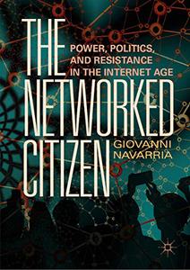 The Networked Citizen Power, Politics, and Resistance in the Internet Age 