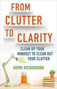 From Clutter to Clarity Clean Up Your Mindset to Clear Out Your Clutter