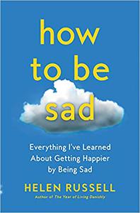 How to Be Sad Everything I've Learned About Getting Happier by Being Sad