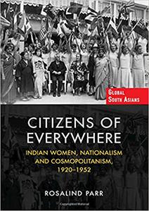 Citizens of Everywhere Indian Women, Nationalism and Cosmopolitanism, 1920-1952