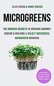 Microgreens The Insiders Secrets To Growing Gourmet Greens & Building A Wildly Successful Microgreen Business