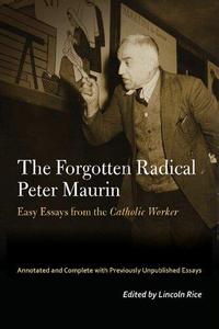 The Forgotten Radical Peter Maurin Easy Essays from the Catholic Worker