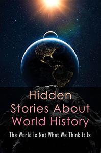 Hidden Stories About World History The World Is Not What We Think It Is