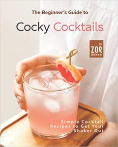 The Beginner's Guide to Cocky Cocktails Simple Cocktail Recipes to Get Your Shaker Out