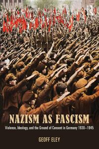 Nazism as Fascism Violence, Ideology, and the Ground of Consent in Germany 1930-1945