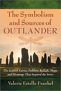 The Symbolism and Sources of Outlander The Scottish Fairies, Folklore, Ballads, Magic and Meanings That Inspired the Se