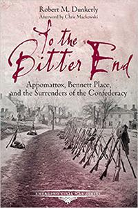 To the Bitter End Appomattox, Bennett Place, and the Surrenders of the Confederacy