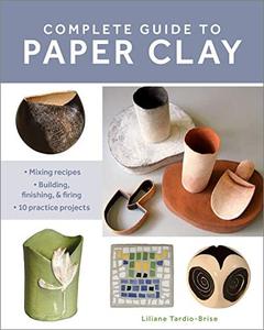 Complete Guide to Paper Clay Mixing Recipes; Building, Finishing and Firing; 10 Practice Projects