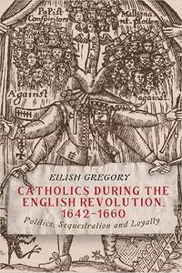 Catholics during the English Revolution, 1642-1660 Politics, Sequestration and Loyalty