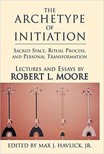The Archetype of Initiation Sacred Space, Ritual Process, and Personal Transformation