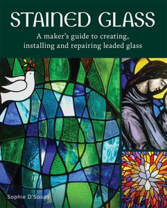 Stained Glass A Maker's Guide to Creating, Installing and Repairing Leaded Glass