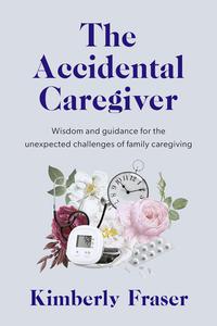 The Accidental Caregiver Wisdom and Guidance for the Unexpected Challenges of Family Caregiving
