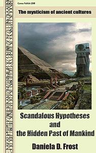 Scandalous Hypotheses and the Hidden Past of Mankind The mysticism of ancient cultures