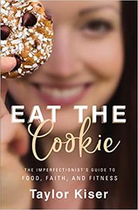 Eat the Cookie The Imperfectionist's Guide to Food, Faith, and Fitness