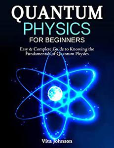 Quantum Physics for Beginners Easy & Complete Guide to Knowing the Fundamentals of Quantum Physics