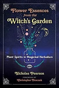 Flower Essences from the Witch’s Garden Plant Spirits in Magickal Herbalism