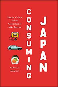 Consuming Japan Popular Culture and the Globalizing of 1980s America