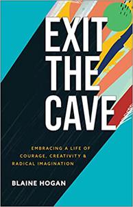 Exit the Cave Embracing a Life of Courage, Creativity, and Radical Imagination