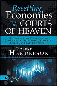 Resetting Economies from the Courts of Heaven 5 Secrets to Overcoming Economic Crisis and Unlocking Supernatural Provis