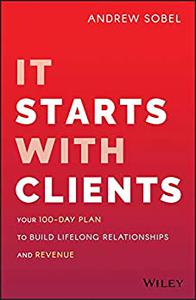 It Starts With Clients Your 100-Day Plan to Build Lifelong Relationships and Revenue