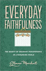 Everyday Faithfulness The Beauty of Ordinary Perseverance in a Demanding World