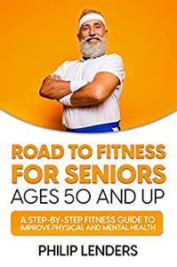 Road to Fitness for Seniors Ages 50 and Up A Step-by-Step Fitness Guide to Improve Physical and Mental Health