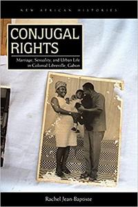 Conjugal Rights Marriage, Sexuality, and Urban Life in Colonial Libreville, Gabon