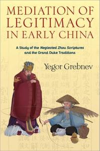 Mediation of Legitimacy in Early China A Study of the Neglected Zhou Scriptures and the Grand Duke Traditions