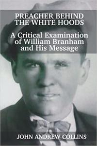 Preacher Behind the White Hoods A Critical Examination of William Branham and His Message