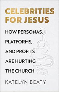 Celebrities for Jesus How Personas, Platforms, and Profits Are Hurting the Church