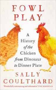 Fowl Play A History of the Chicken from Dinosaur to Dinner Plate