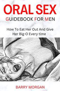 ORAL SEX GUIDEBOOK FOR MEN HOW TO EAT HER OUT AND GIVE HER BIG-O EVERY TIME