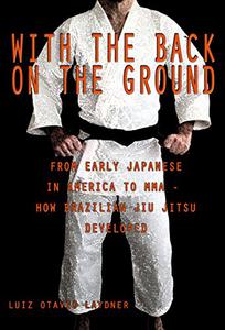 With the Back on the Ground From the Early Japanese in America to MMA - How Brazilian Jiu-Jitsu Developed