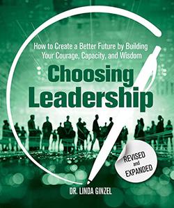 Choosing Leadership Revised and Expanded How to Create a Better Future by Building Your Courage, Capacity, and Wisdom