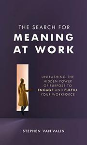 The Search for Meaning at Work Unleashing the Hidden Power of Purpose to Engage and Fulfill Your Workforce