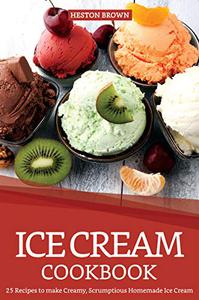 Ice Cream Cookbook 25 Recipes to make Creamy, Scrumptious Homemade Ice Cream