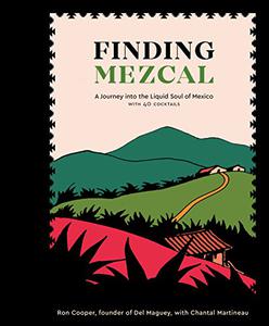 Finding Mezcal A Journey into the Liquid Soul of Mexico, with 40 Cocktails 