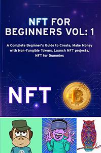 NFT FOR BEGINNERS Vol 1 A Complete Beginner’s Guide to Create