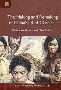 The Making and Remaking of China’s Red Classics Politics, Aesthetics, and Mass Culture