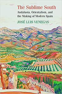 The Sublime South Andalusia, Orientalism, and the Making of Modern Spain