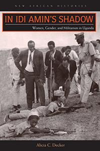 In Idi Amin's Shadow Women, Gender, and Militarism in Uganda