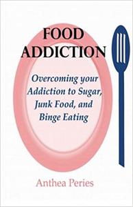 Food Addiction Overcoming your Addiction to Sugar, Junk Food, and Binge Eating
