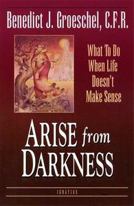 Arise from Darkness What to Do When Life Doesn't Make Sense
