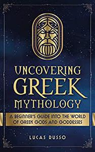 Uncovering Greek Mythology A Beginner's Guide into the World of Greek Gods and Goddesses