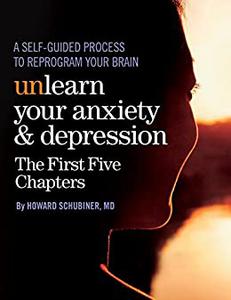 Unlearn Your Anxiety and Depression The First Five Chapters A self-guided process to reprogram your brain
