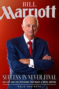 Bill Marriott Success Is Never Final--his Life and the Decisions That Built a Hotel Empire (Repost)