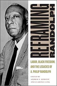 Reframing Randolph Labor, Black Freedom, and the Legacies of A. Philip Randolph