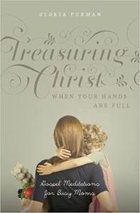 Treasuring Christ When Your Hands Are Full Gospel Meditations for Busy Moms