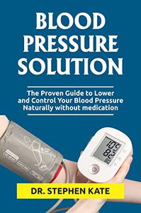 BLOOD PRESSURE SOLUTION The Proven Guide to Lower and Control Your Blood Pressure Naturally without medication