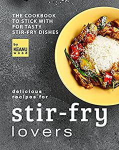 Delicious Recipes for Stir-fry Lovers The Cookbook to Stick with for Tasty Stir-fry Dishes